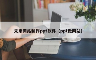 博白未来网站制作ppt软件（ppt做网站）