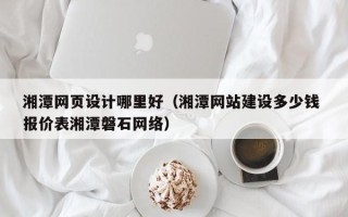 博白湘潭网页设计哪里好（湘潭网站建设多少钱 报价表湘潭磐石网络）