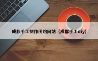 博白成都手工制作团购网站（成都手工diy）