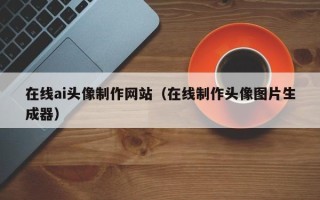 博白在线ai头像制作网站（在线制作头像图片生成器）