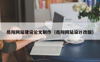 博白岳阳网站建设论文制作（岳阳网站设计改版）