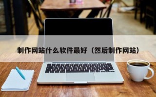 博白制作网站什么软件最好（然后制作网站）