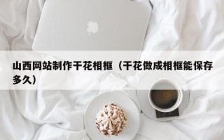 博白山西网站制作干花相框（干花做成相框能保存多久）